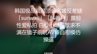 韩国极品高颜顶级名媛反差婊「sunwall」「韩善月」露脸性爱私拍 白纱小媳妇欲求不满在镜子前玩AV棒自慰模仿操逼