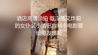 酒店高清偷拍 既淫荡又炸裂的女仆装小情侣自制小电影要给男友爆菊