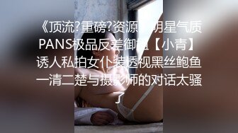 《顶流?重磅?资源》明星气质PANS极品反差御姐【小青】诱人私拍女仆装透视黑丝鲍鱼一清二楚与摄影师的对话太骚了