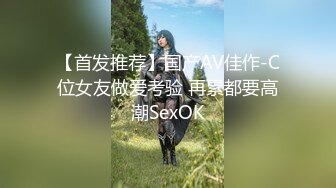 【首发推荐】国产AV佳作-C位女友做爱考验 再累都要高潮SexOK