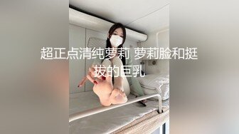 超正点清纯萝莉 萝莉脸和挺拔的巨乳