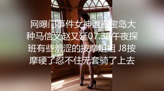  网曝门事件女神泄露宝岛大种马信义赵又廷07.30午夜探班有些羞涩的按摩姐姐 J8按摩硬了忍不住无套骑了上去