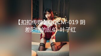 【扣扣传媒】QQCM-019 阴差阳错的乱伦-叶子红