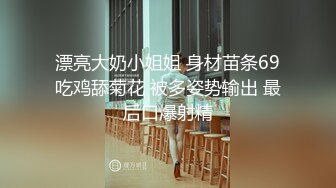 漂亮大奶小姐姐 身材苗条69吃鸡舔菊花 被多姿势输出 最后口爆射精