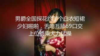 男爵全国探花约了个白衣短裙少妇啪啪，舌吻互舔69口交上位骑乘大力猛操