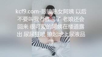 kcf9.com-眼镜熟女阿姨 以后不要叫我老骚逼了 老娘还会回来 很可爱的阿姨在楼道露出 尿尿狂喷 撩起地上尿液品尝