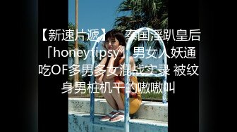 【新速片遞】 ✨泰国淫趴皇后「honeytipsy」男女人妖通吃OF多男多女混战实录 被纹身男桩机干的嗷嗷叫