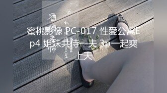 蜜桃影像 PC-017 性愛公寓Ep4 姐妹共侍一夫 3p一起爽上天