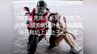 SWAG 死库水系列大奶乳交大开m腿无套体外射精满满精液在我奶上及肚子上 小媛