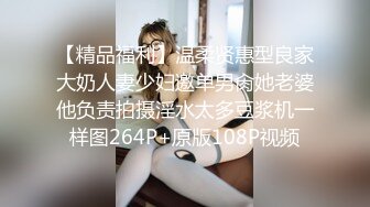 【精品福利】温柔贤惠型良家大奶人妻少妇邀单男肏她老婆他负责拍摄淫水太多豆浆机一样图264P+原版108P视频