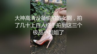 大神高清设备偷拍的女厕，拍了几十上百人终于拍到这三个极品小姐姐了