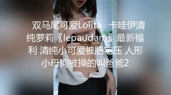 ✿双马尾可爱Lolita✿卡哇伊清纯萝莉〖lepaudam〗最新福利 清纯小可爱被肥宅压 人形小母狗被操的叫爸爸2