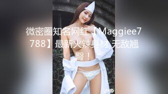 微密圈知名网红【Maggiee7788】最新火辣身材 无敌翘臀！