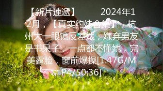 【新片速遞】 ♈♈♈2024年12月，【真实约妹合集】，杭州大一眼镜反差婊，嫌弃男友是书呆子，一点都不懂她，完美露脸，窗前爆操[1.47G/MP4/50:36]