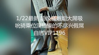 1/22最新 超级骚姐姐大屌吸吮骑乘位深插操的不尽兴假屌自慰VIP1196