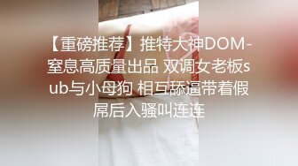 【重磅推荐】推特大神DOM-窒息高质量出品 双调女老板sub与小母狗 相互舔逼带着假屌后入骚叫连连