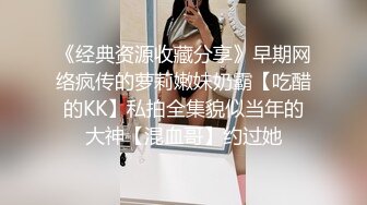 《经典资源收藏分享》早期网络疯传的萝莉嫩妹奶霸【吃醋的KK】私拍全集貌似当年的大神【混血哥】约过她