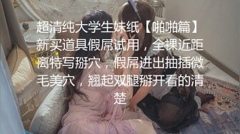 超清纯大学生妹纸【啪啪篇】新买道具假屌试用，全裸近距离特写掰穴，假屌进出抽插微毛美穴，翘起双腿掰开看的清楚