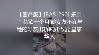 【国产版】[RAS-290] 乐奈子 禁欲一个月 趁女友不在与她的好友出轨疯狂做爱 皇家华人