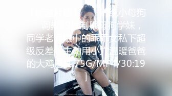 【新速片遞】  ❤️清纯小母狗❤️调教19岁制服母狗学妹，同学老师眼中的乖乖女私下超级反差，主动用小穴温暖爸爸的大鸡巴[1.75G/MP4/30:19]