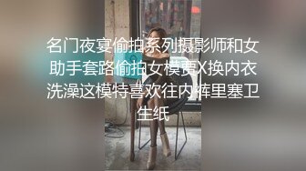 名门夜宴偷拍系列摄影师和女助手套路偷拍女模贾X换内衣洗澡这模特喜欢往内裤里塞卫生纸