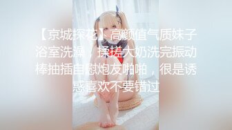 【京城探花】高颜值气质妹子浴室洗澡，揉搓大奶洗完振动棒抽插自慰炮友啪啪，很是诱惑喜欢不要错过