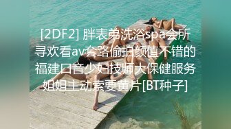 [2DF2] 胖表弟洗浴spa会所寻欢看av套路偷拍颜值不错的福建口音少妇技师大保健服务姐姐主动索要黄片[BT种子]