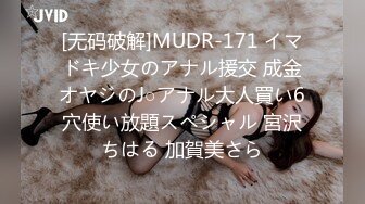 [无码破解]MUDR-171 イマドキ少女のアナル援交 成金オヤジのJ○アナル大人買い6穴使い放題スペシャル 宮沢ちはる 加賀美さら