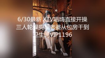 6/30最新 KTV唱嗨直接开操三人轮操爽翻老婆从包房干到卫生间VIP1196