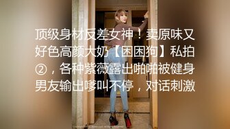 顶级身材反差女神！卖原味又好色高颜大奶【困困狗】私拍②，各种紫薇露出啪啪被健身男友输出嗲叫不停，对话刺激