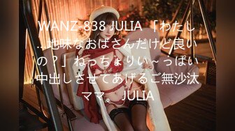 WANZ-838 JULIA 「わたし…地味なおばさんだけど良いの？」ねっちょりい～っぱい中出しさせてあげるご無沙汰ママ。 JULIA