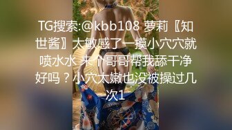 TG搜索:@kbb108 萝莉〖知世酱〗太敏感了一摸小穴穴就喷水水 来个哥哥帮我舔干净好吗？小穴太嫩也没被操过几次1