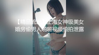 【精品流出】上海女神级美女婚房偷男人啪啪视频偷拍泄露