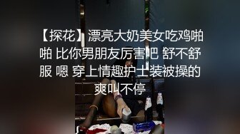 【探花】漂亮大奶美女吃鸡啪啪 比你男朋友厉害吧 舒不舒服 嗯 穿上情趣护士装被操的爽叫不停