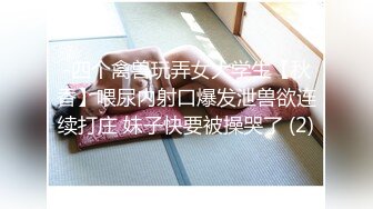 -四个禽兽玩弄女大学生【秋香】喂尿内射口爆发泄兽欲连续打庄 妹子快要被操哭了 (2)