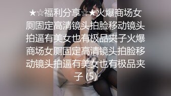 ★☆福利分享☆★火爆商场女厕固定高清镜头拍脸移动镜头拍逼有美女也有极品夹子火爆商场女厕固定高清镜头拍脸移动镜头拍逼有美女也有极品夹子 (5)