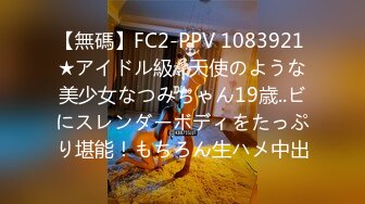 【無碼】FC2-PPV 1083921 ★アイドル級☆天使のような美少女なつみちゃん19歳..ビにスレンダーボディをたっぷり堪能！もちろん生ハメ中出