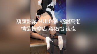 葫蘆影業 HUL034 絕對高潮情欲按摩店 蔣佑怡 夜夜