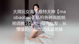 大屌玩女高手推特大神【maobaobao】私拍各种高能啪啪调教168大一母狗女友，从懵懂的少女改造成反差婊