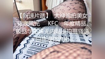 【新速片遞】  大神偷拍美女裙底风光❤️KFC ⭐年度精品.极品学生妹无内贴逼拍摄骚逼白色液体流出