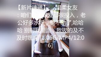 【新片速遞】❤️温柔女友❤️：咱们今天做爱都很投入，老公好多水呀，骑不动了,哈哈哈 别射我里面，我拔的及不及时嘿嘿 [1.06G/MP4/12:06]