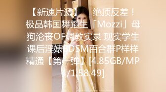 【新速片遞】  ✨绝顶反差！极品韩国舞蹈生「Mozzi」母狗沦丧OF调教实录 现实学生课后淫婊BDSM百合群P样样精通【第一弹】[4.85GB/MP4/1:58:49]