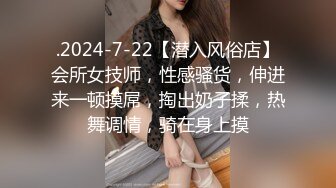 .2024-7-22【潜入风俗店】会所女技师，性感骚货，伸进来一顿摸屌，掏出奶子揉，热舞调情，骑在身上摸