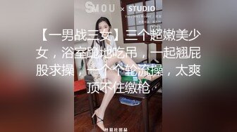 【一男战三女】三个超嫩美少女，浴室跪地吃吊，一起翘屁股求操，一个个轮流操，太爽顶不住缴枪