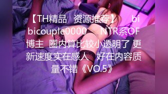 【TH精品✨资源推荐】❤️bibicouple0000❤️NTR系OF博主  圈内算比较小透明了 更新速度实在感人   好在内容质量不错《VO.5》