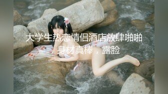   南宁大奶学姐，学习不好的原因就是性瘾大，骚水又多，自慰、无套肏逼，湿漉漉的小穴操着真爽