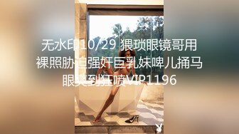 无水印10/29 猥琐眼镜哥用裸照胁迫强奸巨乳妹啤儿捅马眼爽到狂喷VIP1196