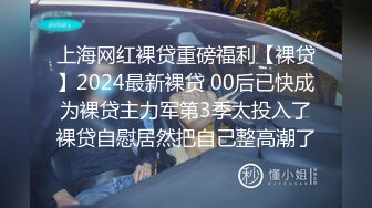 上海网红裸贷重磅福利【裸贷】2024最新裸贷 00后已快成为裸贷主力军第3季太投入了裸贷自慰居然把自己整高潮了