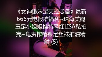 《女神嫩妹足交控必备》最新666元电报群福利~珠海美腿玉足小姐姐推特网红LISA私拍完~龟责榨精裸足丝袜推油精射 (5)