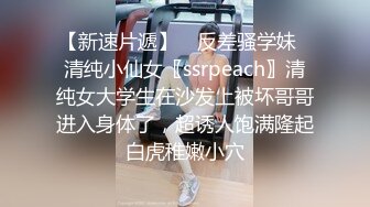 【新速片遞】 ✨反差骚学妹✨清纯小仙女〖ssrpeach〗清纯女大学生在沙发上被坏哥哥进入身体了，超诱人饱满隆起白虎稚嫩小穴